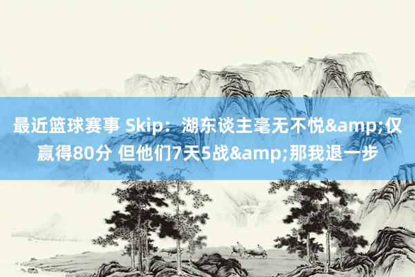 最近篮球赛事 Skip：湖东谈主毫无不悦&仅赢得80分 但他们7天5战&那我退一步