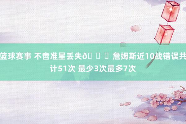 篮球赛事 不啻准星丢失🙄詹姆斯近10战错误共计51次 最少3次最多7次