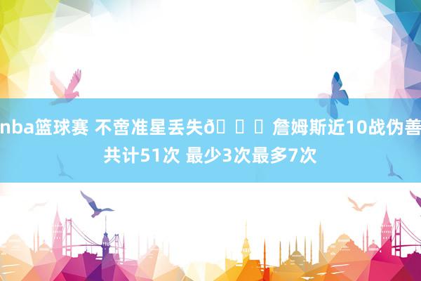 nba篮球赛 不啻准星丢失🙄詹姆斯近10战伪善共计51次 最少3次最多7次