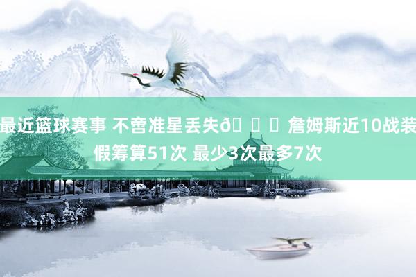 最近篮球赛事 不啻准星丢失🙄詹姆斯近10战装假筹算51次 最少3次最多7次