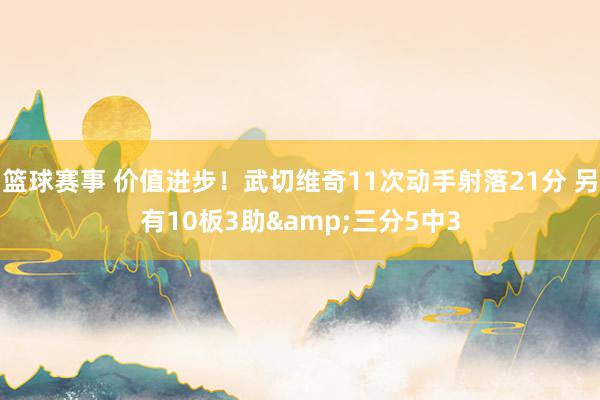 篮球赛事 价值进步！武切维奇11次动手射落21分 另有10板3助&三分5中3