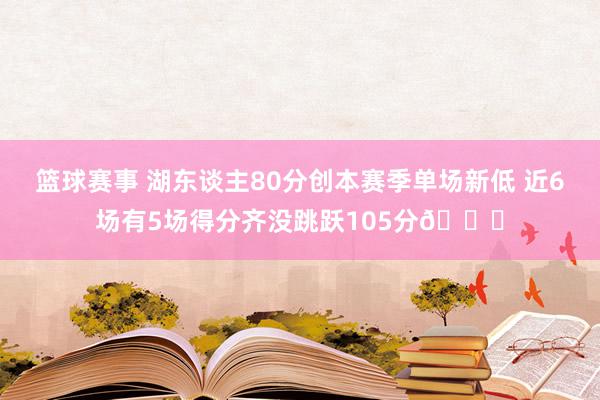 篮球赛事 湖东谈主80分创本赛季单场新低 近6场有5场得分齐没跳跃105分😑