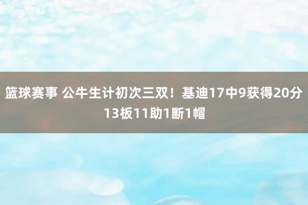 篮球赛事 公牛生计初次三双！基迪17中9获得20分13板11助1断1帽