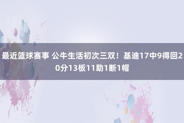 最近篮球赛事 公牛生活初次三双！基迪17中9得回20分13板11助1断1帽