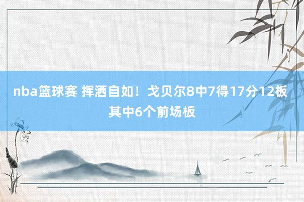 nba篮球赛 挥洒自如！戈贝尔8中7得17分12板 其中6个前场板