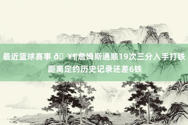 最近篮球赛事 🥶詹姆斯通顺19次三分入手打铁 距离定约历史记录还差6铁