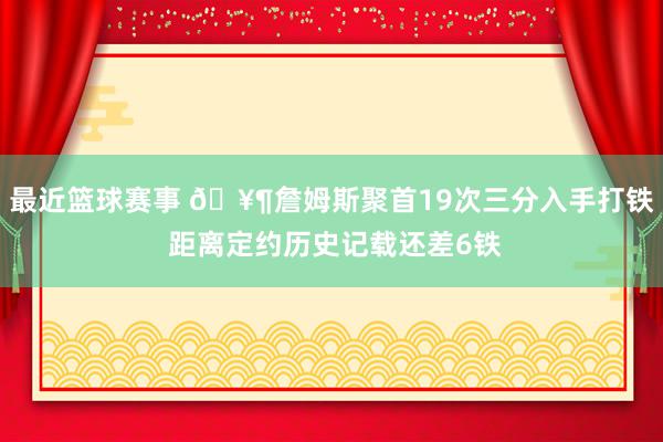 最近篮球赛事 🥶詹姆斯聚首19次三分入手打铁 距离定约历史记载还差6铁