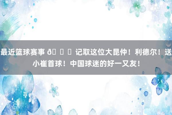 最近篮球赛事 😁记取这位大昆仲！利德尔！送小崔首球！中国球迷的好一又友！