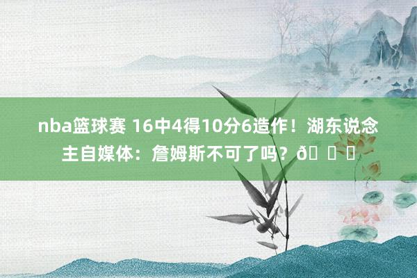 nba篮球赛 16中4得10分6造作！湖东说念主自媒体：詹姆斯不可了吗？💔