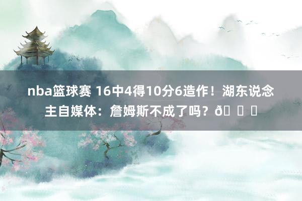 nba篮球赛 16中4得10分6造作！湖东说念主自媒体：詹姆斯不成了吗？💔