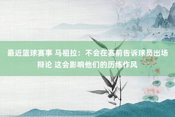 最近篮球赛事 马祖拉：不会在赛前告诉球员出场辩论 这会影响他们的历练作风