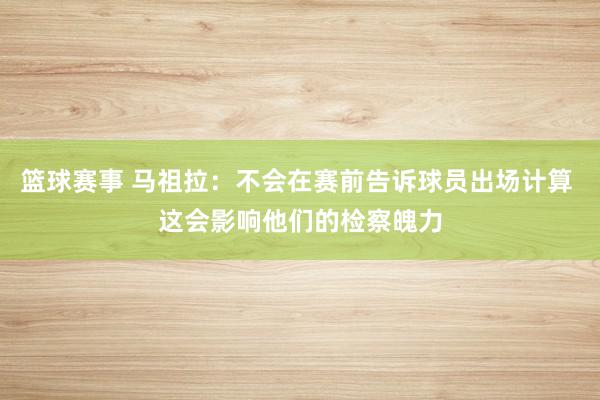 篮球赛事 马祖拉：不会在赛前告诉球员出场计算 这会影响他们的检察魄力