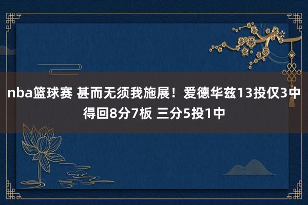 nba篮球赛 甚而无须我施展！爱德华兹13投仅3中得回8分7板 三分5投1中