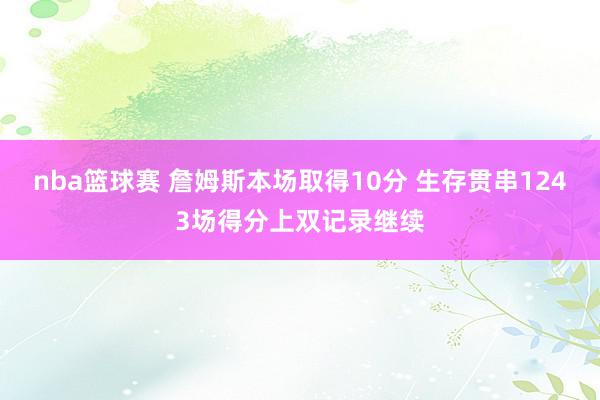 nba篮球赛 詹姆斯本场取得10分 生存贯串1243场得分上双记录继续