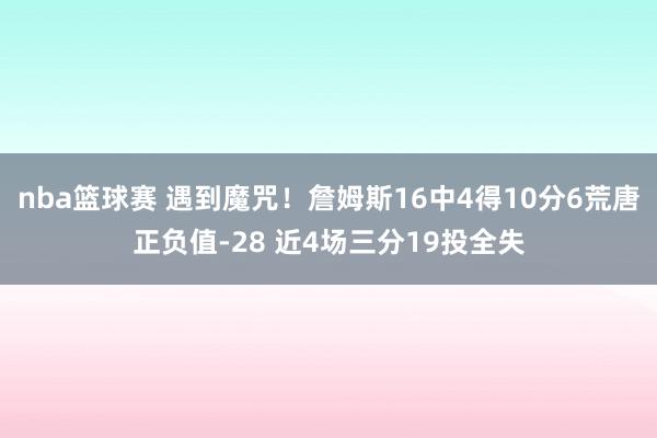 nba篮球赛 遇到魔咒！詹姆斯16中4得10分6荒唐正负值-28 近4场三分19投全失