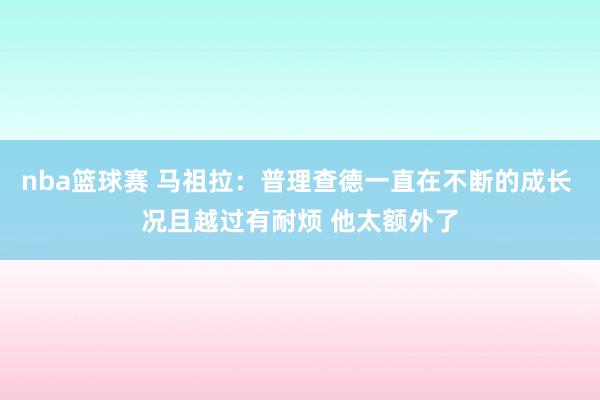 nba篮球赛 马祖拉：普理查德一直在不断的成长 况且越过有耐烦 他太额外了