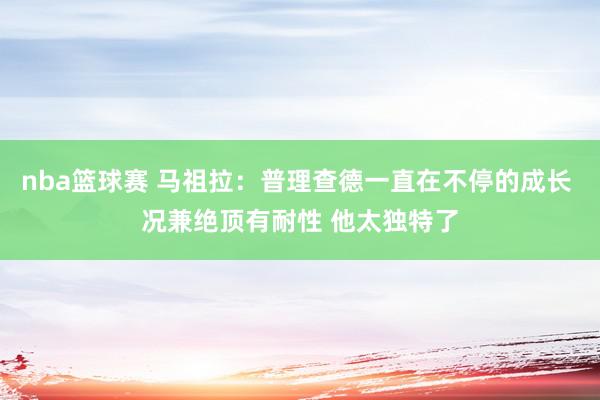 nba篮球赛 马祖拉：普理查德一直在不停的成长 况兼绝顶有耐性 他太独特了