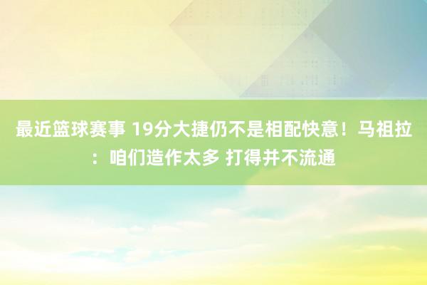 最近篮球赛事 19分大捷仍不是相配快意！马祖拉：咱们造作太多 打得并不流通