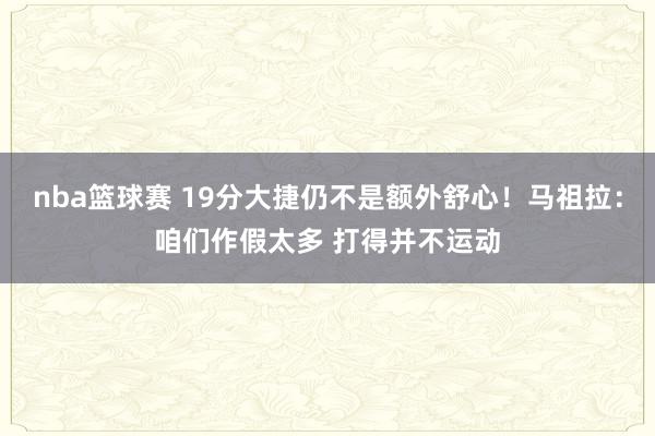 nba篮球赛 19分大捷仍不是额外舒心！马祖拉：咱们作假太多 打得并不运动