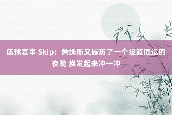 篮球赛事 Skip：詹姆斯又履历了一个投篮厄运的夜晚 焕发起来冲一冲