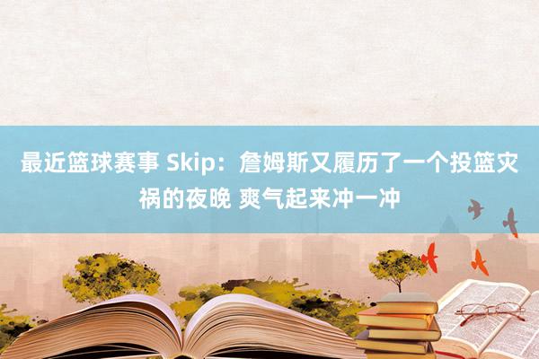 最近篮球赛事 Skip：詹姆斯又履历了一个投篮灾祸的夜晚 爽气起来冲一冲