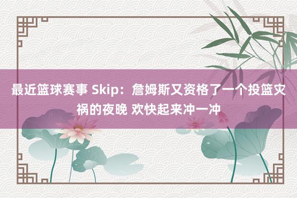 最近篮球赛事 Skip：詹姆斯又资格了一个投篮灾祸的夜晚 欢快起来冲一冲