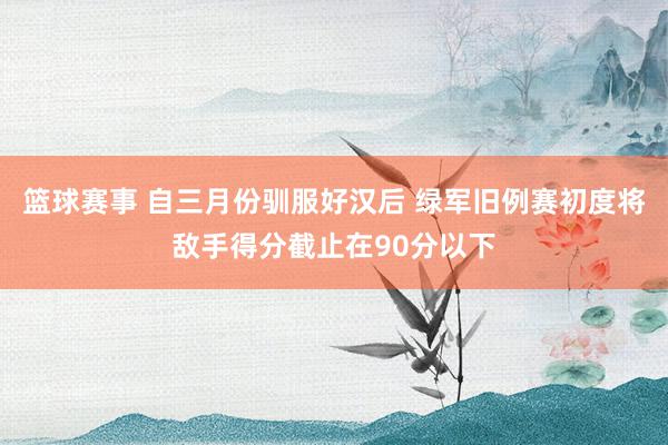 篮球赛事 自三月份驯服好汉后 绿军旧例赛初度将敌手得分截止在90分以下