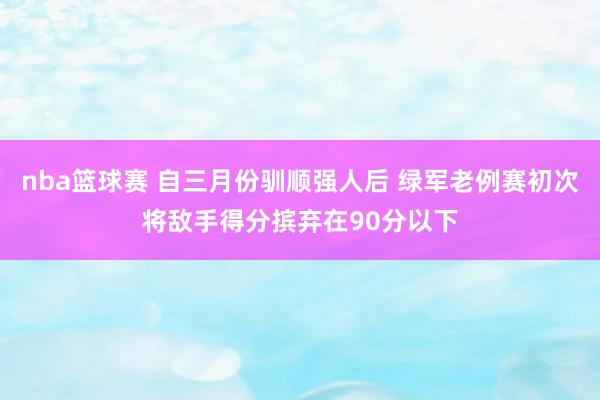 nba篮球赛 自三月份驯顺强人后 绿军老例赛初次将敌手得分摈弃在90分以下