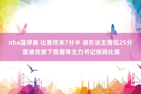 nba篮球赛 比赛终末7分半 湖东谈主落伍25分 雷迪克撤下詹眉等主力书记烧毁比赛