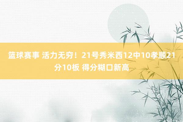 篮球赛事 活力无穷！21号秀米西12中10孝顺21分10板 得分糊口新高