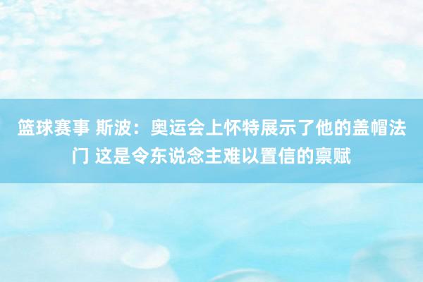 篮球赛事 斯波：奥运会上怀特展示了他的盖帽法门 这是令东说念主难以置信的禀赋