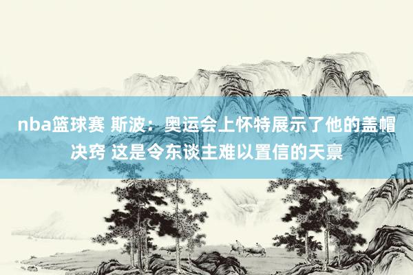 nba篮球赛 斯波：奥运会上怀特展示了他的盖帽决窍 这是令东谈主难以置信的天禀