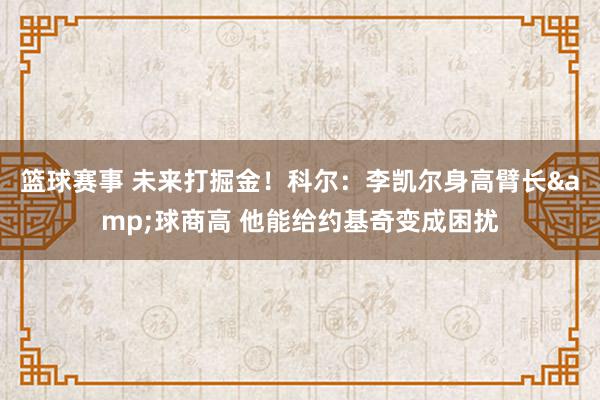 篮球赛事 未来打掘金！科尔：李凯尔身高臂长&球商高 他能给约基奇变成困扰