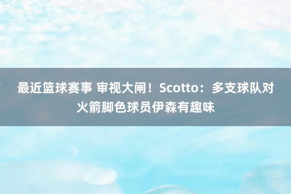 最近篮球赛事 审视大闸！Scotto：多支球队对火箭脚色球员伊森有趣味