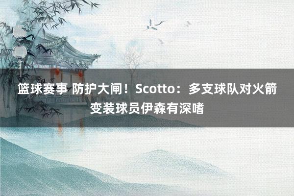 篮球赛事 防护大闸！Scotto：多支球队对火箭变装球员伊森有深嗜