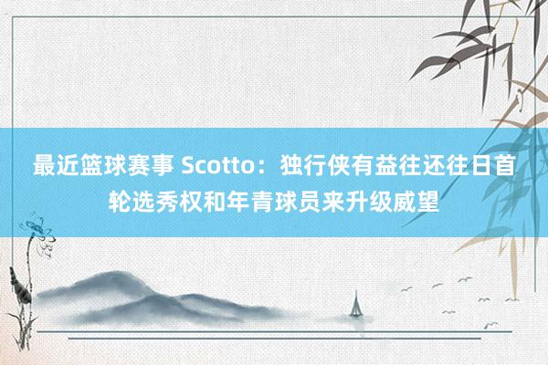 最近篮球赛事 Scotto：独行侠有益往还往日首轮选秀权和年青球员来升级威望