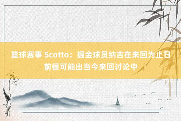 篮球赛事 Scotto：掘金球员纳吉在来回为止日前很可能出当今来回讨论中