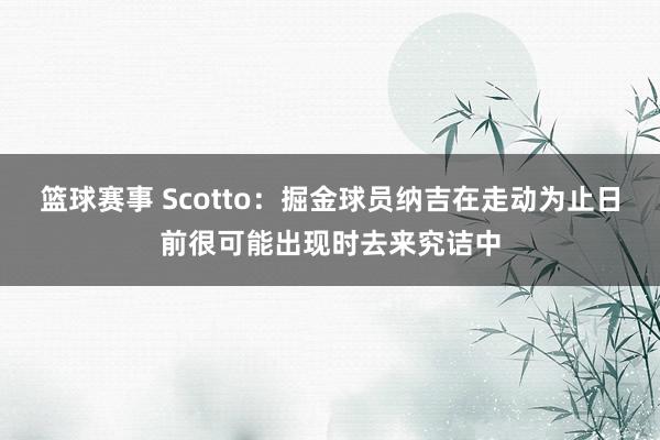 篮球赛事 Scotto：掘金球员纳吉在走动为止日前很可能出现时去来究诘中