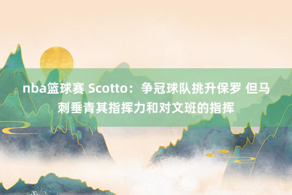 nba篮球赛 Scotto：争冠球队挑升保罗 但马刺垂青其指挥力和对文班的指挥