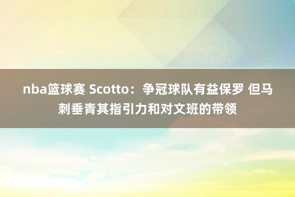 nba篮球赛 Scotto：争冠球队有益保罗 但马刺垂青其指引力和对文班的带领