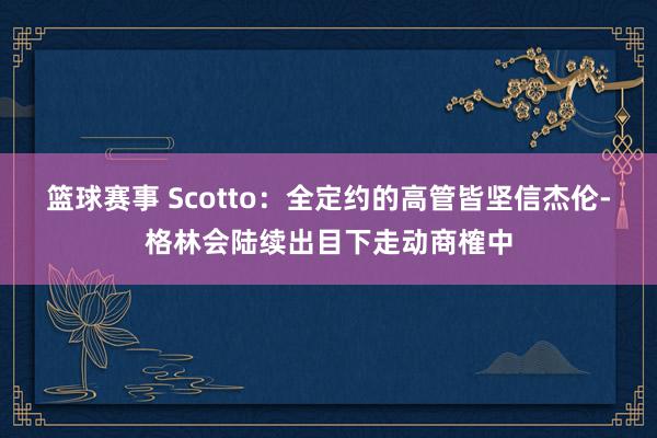 篮球赛事 Scotto：全定约的高管皆坚信杰伦-格林会陆续出目下走动商榷中