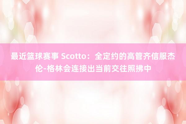 最近篮球赛事 Scotto：全定约的高管齐信服杰伦-格林会连接出当前交往照拂中