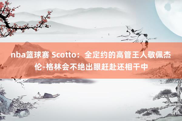 nba篮球赛 Scotto：全定约的高管王人敬佩杰伦-格林会不绝出眼赶赴还相干中