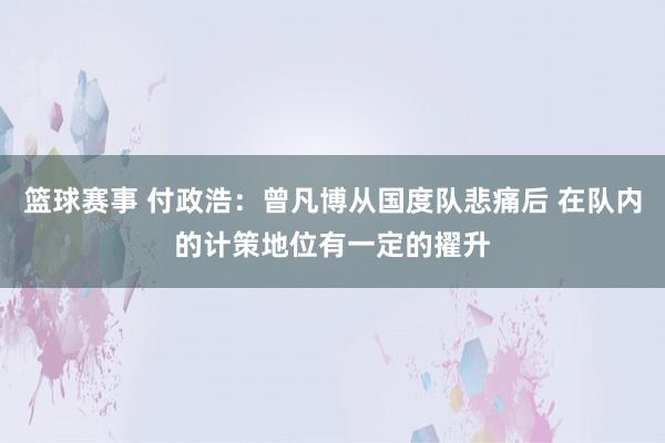 篮球赛事 付政浩：曾凡博从国度队悲痛后 在队内的计策地位有一定的擢升