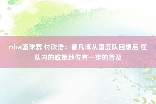 nba篮球赛 付政浩：曾凡博从国度队回想后 在队内的政策地位有一定的普及