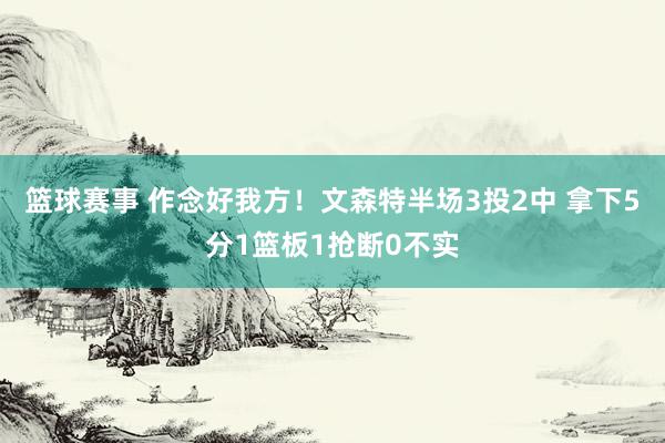 篮球赛事 作念好我方！文森特半场3投2中 拿下5分1篮板1抢断0不实