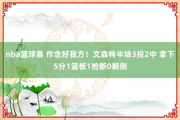 nba篮球赛 作念好我方！文森特半场3投2中 拿下5分1篮板1抢断0颠倒