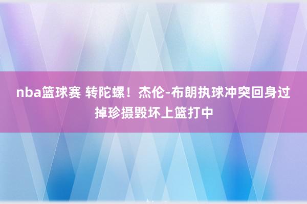 nba篮球赛 转陀螺！杰伦-布朗执球冲突回身过掉珍摄毁坏上篮打中