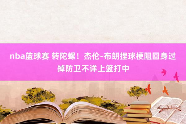 nba篮球赛 转陀螺！杰伦-布朗捏球梗阻回身过掉防卫不详上篮打中