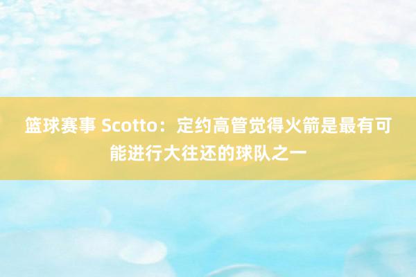 篮球赛事 Scotto：定约高管觉得火箭是最有可能进行大往还的球队之一